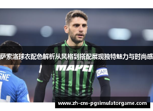 萨索洛球衣配色解析从风格到搭配展现独特魅力与时尚感 萨索洛球衣配色解析从风格到搭配展现独特魅力与时尚感