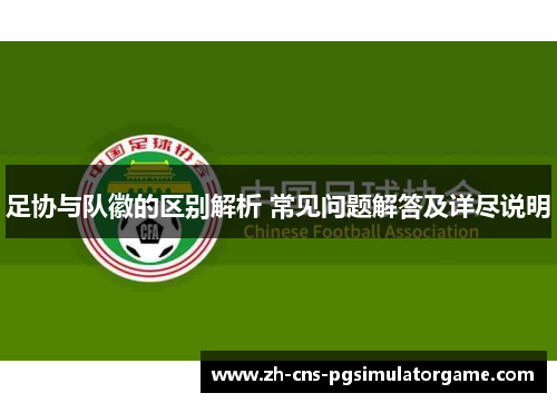 足协与队徽的区别解析 常见问题解答及详尽说明 足协与队徽的区别解析 常见问题解答及详尽说明