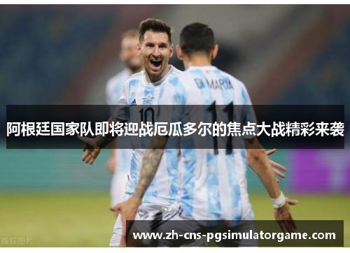 阿根廷国家队即将迎战厄瓜多尔的焦点大战精彩来袭 阿根廷国家队即将迎战厄瓜多尔的焦点大战精彩来袭