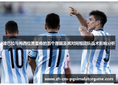 迪巴拉与梅西位置重叠的五个原因及其对阿根廷队战术影响分析 迪巴拉与梅西位置重叠的五个原因及其对阿根廷队战术影响分析