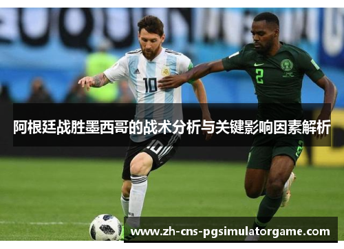 阿根廷战胜墨西哥的战术分析与关键影响因素解析 阿根廷战胜墨西哥的战术分析与关键影响因素解析