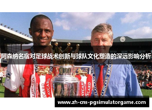阿森纳名宿对足球战术创新与球队文化塑造的深远影响分析 阿森纳名宿对足球战术创新与球队文化塑造的深远影响分析