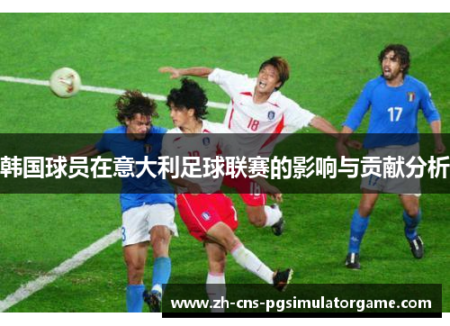 韩国球员在意大利足球联赛的影响与贡献分析 韩国球员在意大利足球联赛的影响与贡献分析