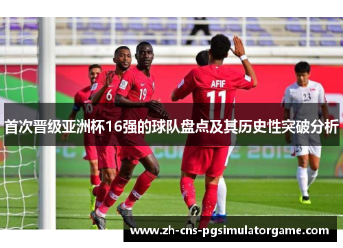 首次晋级亚洲杯16强的球队盘点及其历史性突破分析 首次晋级亚洲杯16强的球队盘点及其历史性突破分析