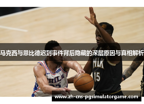 马克西与恩比德迟到事件背后隐藏的深层原因与真相解析 马克西与恩比德迟到事件背后隐藏的深层原因与真相解析