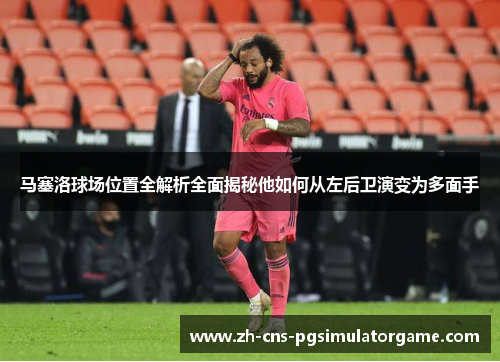 马塞洛球场位置全解析全面揭秘他如何从左后卫演变为多面手 马塞洛球场位置全解析全面揭秘他如何从左后卫演变为多面手