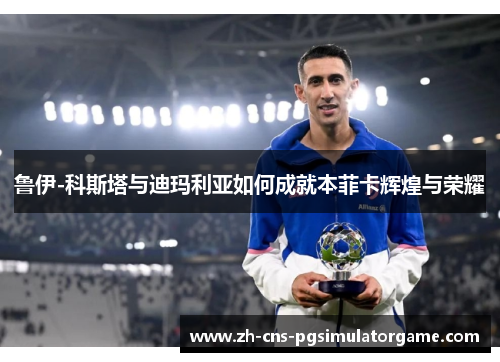 鲁伊-科斯塔与迪玛利亚如何成就本菲卡辉煌与荣耀 鲁伊-科斯塔与迪玛利亚如何成就本菲卡辉煌与荣耀