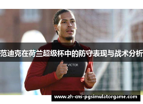 范迪克在荷兰超级杯中的防守表现与战术分析 范迪克在荷兰超级杯中的防守表现与战术分析
