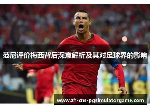 范尼评价梅西背后深意解析及其对足球界的影响 范尼评价梅西背后深意解析及其对足球界的影响