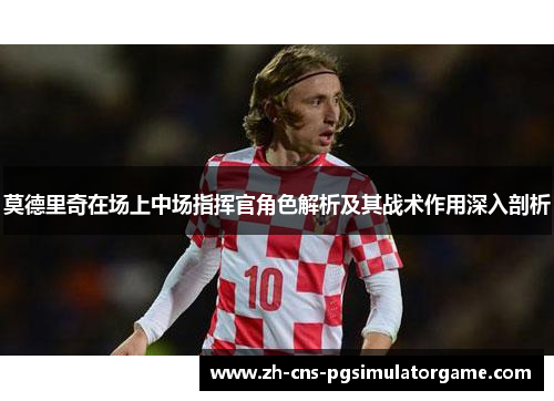 莫德里奇在场上中场指挥官角色解析及其战术作用深入剖析 莫德里奇在场上中场指挥官角色解析及其战术作用深入剖析