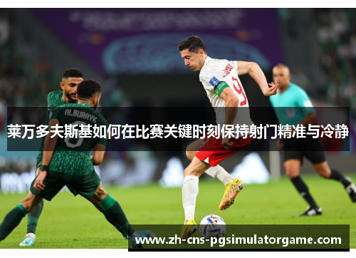 莱万多夫斯基如何在比赛关键时刻保持射门精准与冷静 莱万多夫斯基如何在比赛关键时刻保持射门精准与冷静