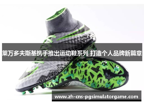 莱万多夫斯基携手推出运动鞋系列 打造个人品牌新篇章 莱万多夫斯基携手推出运动鞋系列 打造个人品牌新篇章