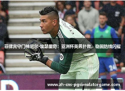 菲律宾守门神尼尔·埃瑟里奇:亚洲杯英勇扑救,稳固防线闪耀 菲律宾守门神尼尔·埃瑟里奇:亚洲杯英勇扑救,稳固防线闪耀