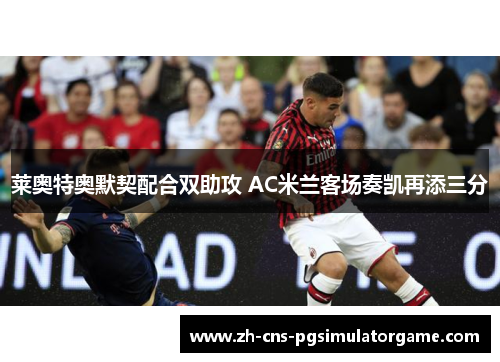 莱奥特奥默契配合双助攻 AC米兰客场奏凯再添三分