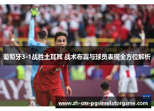 葡萄牙3-1战胜土耳其 战术布置与球员表现全方位解析