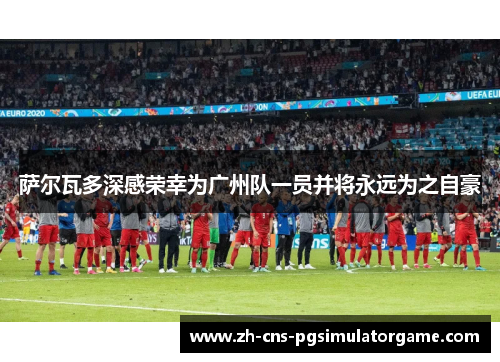 萨尔瓦多深感荣幸为广州队一员并将永远为之自豪