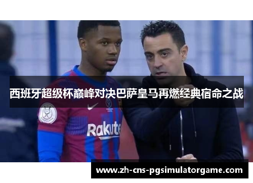 西班牙超级杯巅峰对决巴萨皇马再燃经典宿命之战