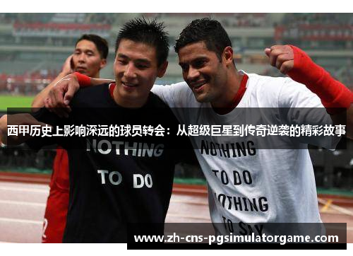 西甲历史上影响深远的球员转会：从超级巨星到传奇逆袭的精彩故事