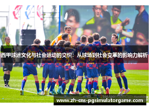西甲球迷文化与社会运动的交织：从球场到社会变革的影响力解析