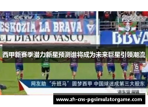 西甲新赛季潜力新星预测谁将成为未来巨星引领潮流
