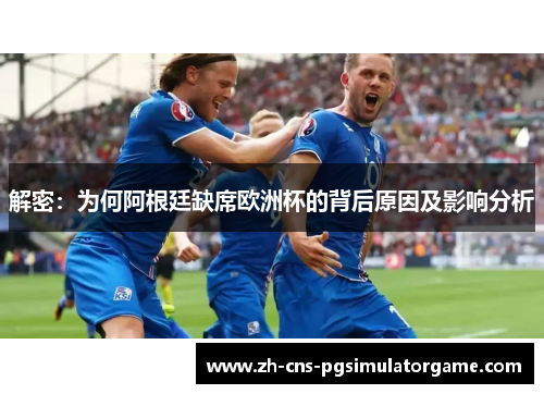 解密：为何阿根廷缺席欧洲杯的背后原因及影响分析