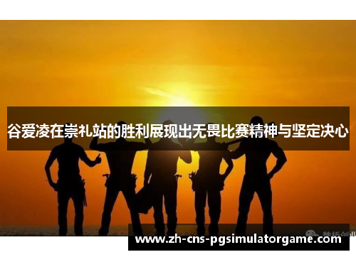 谷爱凌在崇礼站的胜利展现出无畏比赛精神与坚定决心