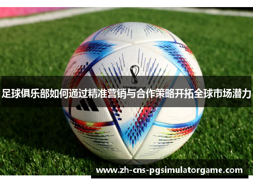 足球俱乐部如何通过精准营销与合作策略开拓全球市场潜力