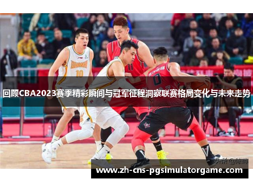 回顾CBA2023赛季精彩瞬间与冠军征程洞察联赛格局变化与未来走势