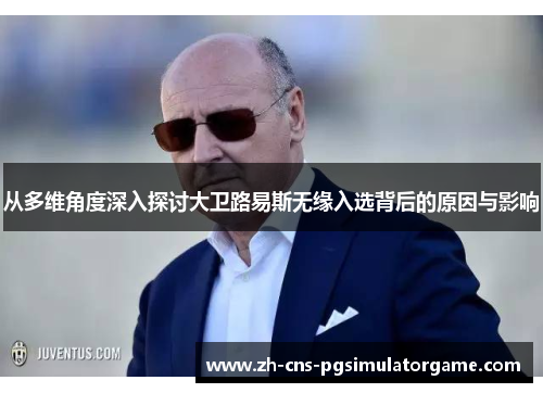 从多维角度深入探讨大卫路易斯无缘入选背后的原因与影响