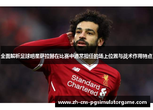 全面解析足球明星萨拉赫在比赛中通常担任的场上位置与战术作用特点