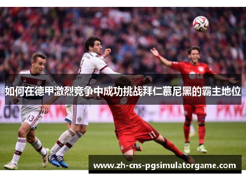 如何在德甲激烈竞争中成功挑战拜仁慕尼黑的霸主地位 如何在德甲激烈竞争中成功挑战拜仁慕尼黑的霸主地位