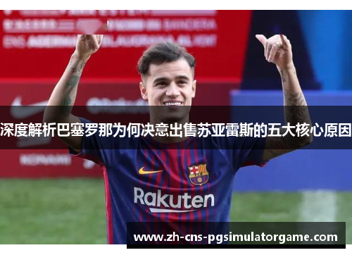 深度解析巴塞罗那为何决意出售苏亚雷斯的五大核心原因 深度解析巴塞罗那为何决意出售苏亚雷斯的五大核心原因