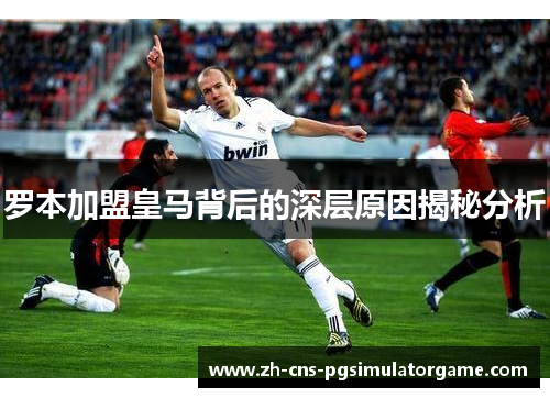 罗本加盟皇马背后的深层原因揭秘分析 罗本加盟皇马背后的深层原因揭秘分析