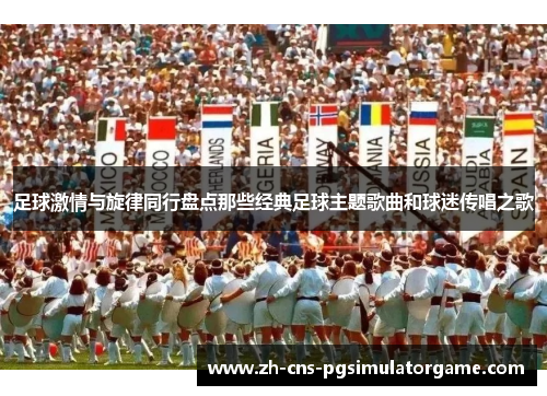 足球激情与旋律同行盘点那些经典足球主题歌曲和球迷传唱之歌