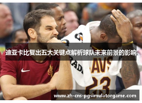 迪亚卡比复出五大关键点解析球队未来前景的影响