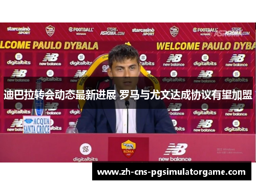 迪巴拉转会动态最新进展 罗马与尤文达成协议有望加盟