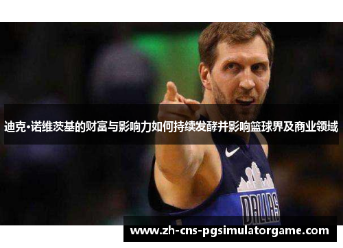 迪克·诺维茨基的财富与影响力如何持续发酵并影响篮球界及商业领域