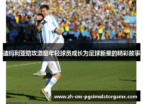 迪玛利亚助攻激励年轻球员成长为足球新星的精彩故事