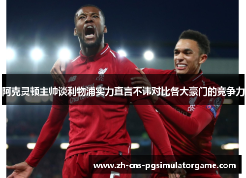 阿克灵顿主帅谈利物浦实力直言不讳对比各大豪门的竞争力