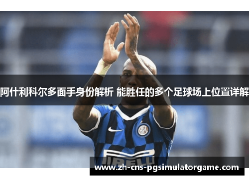 阿什利科尔多面手身份解析 能胜任的多个足球场上位置详解