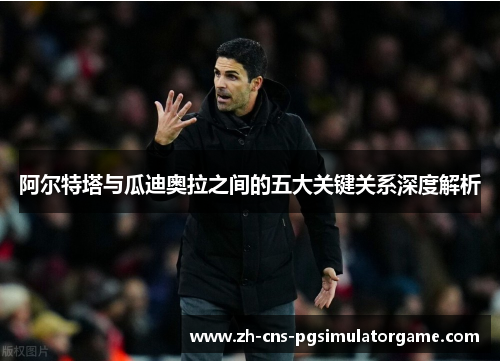 阿尔特塔与瓜迪奥拉之间的五大关键关系深度解析 阿尔特塔与瓜迪奥拉之间的五大关键关系深度解析