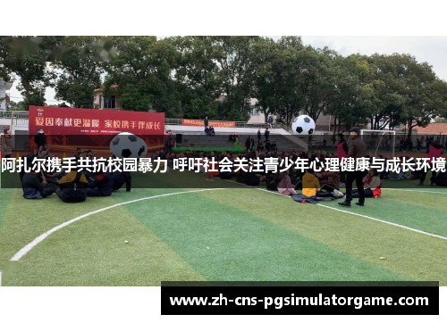 阿扎尔携手共抗校园暴力 呼吁社会关注青少年心理健康与成长环境 阿扎尔携手共抗校园暴力 呼吁社会关注青少年心理健康与成长环境