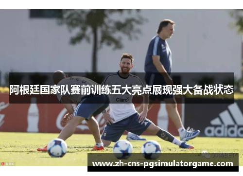 阿根廷国家队赛前训练五大亮点展现强大备战状态 阿根廷国家队赛前训练五大亮点展现强大备战状态