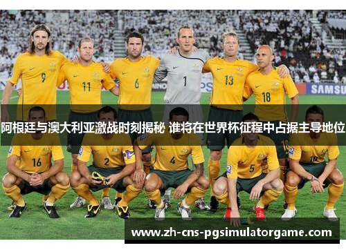 阿根廷与澳大利亚激战时刻揭秘 谁将在世界杯征程中占据主导地位 阿根廷与澳大利亚激战时刻揭秘 谁将在世界杯征程中占据主导地位