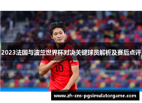 2023法国与波兰世界杯对决关键球员解析及赛后点评 2023法国与波兰世界杯对决关键球员解析及赛后点评