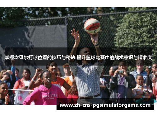 掌握坎贝尔打球位置的技巧与秘诀 提升篮球比赛中的战术意识与精准度 掌握坎贝尔打球位置的技巧与秘诀 提升篮球比赛中的战术意识与精准度