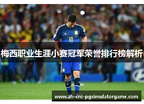 梅西职业生涯小赛冠军荣誉排行榜解析 梅西职业生涯小赛冠军荣誉排行榜解析