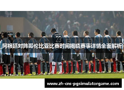 阿根廷对阵哥伦比亚比赛时间揭晓赛事详情全面解析 阿根廷对阵哥伦比亚比赛时间揭晓赛事详情全面解析