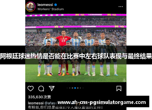 阿根廷球迷热情是否能在比赛中左右球队表现与最终结果 阿根廷球迷热情是否能在比赛中左右球队表现与最终结果