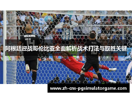 阿根廷迎战哥伦比亚全面解析战术打法与取胜关键 阿根廷迎战哥伦比亚全面解析战术打法与取胜关键